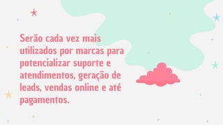 Serão cada vez mais
utilizados por marcas para
potencializar suporte e
atendimentos, geração de
leads, vendas online e até
pagamentos.
 