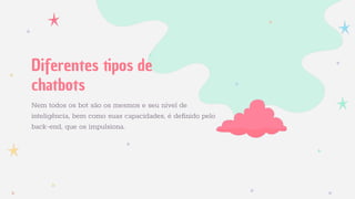 Nem todos os bot são os mesmos e seu nível de
inteligência, bem como suas capacidades, é deﬁnido pelo
back-end, que os impulsiona.
Diferentes tipos de
chatbots
 