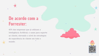 40% das empresas que já utilizam a
Inteligência Artiﬁcial, o usam para suporte
ao cliente, elevando o nível de estratégias
de experiência do cliente em todo o
mundo.
De acordo com a
Forrester:
 