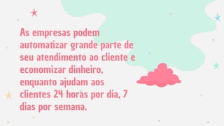 As empresas podem
automatizar grande parte de
seu atendimento ao cliente e
economizar dinheiro,
enquanto ajudam aos
clientes 24 horas por dia, 7
dias por semana.
 