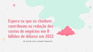 Espera-se que os chatbots
contribuam na redução dos
custos de negócios em 8
bilhões de dólares em 2022
de acordo com a Juniper Research
 
