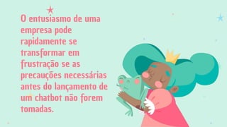 O entusiasmo de uma
empresa pode
rapidamente se
transformar em
frustração se as
precauções necessárias
antes do lançamento de
um chatbot não forem
tomadas.
 