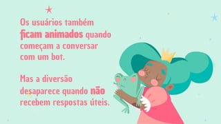 Os usuários também
ﬁcam animados quando
começam a conversar
com um bot.
Mas a diversão
desaparece quando não
recebem respostas úteis.
 