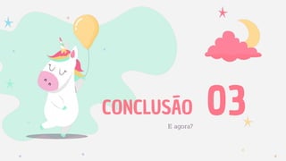 CONCLUSÃO
E agora?
03
 