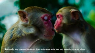 Imitando seu comportamento. Uma máquina pode ser um grande recurso nisso.
 