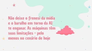 Não deixe o frenesi da mídia
e o barulho em torno da AI
te enganar. As máquinas têm
suas limitações - pelo
menos no cenário de hoje
 