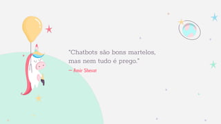 — Amir Shevat
“Chatbots são bons martelos,
mas nem tudo é prego.”
 