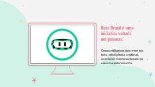 Bots Brasil é uma
iniciativa voltada
em pessoas.
Compartilhamos interesse em
bots, inteligência artiﬁcial,
interfaces conversacionais ou
assuntos relacionados.
 