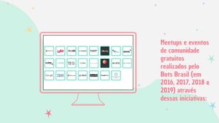 Meetups e eventos
de comunidade
gratuitos
realizados pelo
Bots Brasil (em
2016, 2017, 2018 e
2019) através
dessas iniciativas:
 
