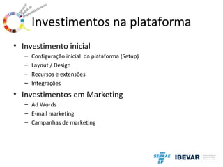 Investimentos na plataforma
• Investimento inicial
–
–
–
–

Configuração inicial da plataforma (Setup)
Layout / Design
Recursos e extensões
Integrações

• Investimentos em Marketing
– Ad Words
– E-mail marketing
– Campanhas de marketing

 