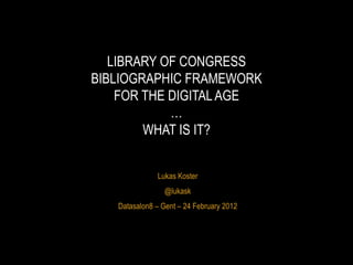 Lukas Koster @lukask Datasalon8  – Gent – 24 February 2012 LIBRARY OF CONGRESS BIBLIOGRAPHIC FRAMEWORK FOR THE DIGITAL AGE … WHAT IS IT? 
