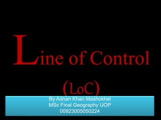 Line of Control
(LoC)By Adnan Khan Mashokhel
MSc Final Geography UOP
00923005050224
 