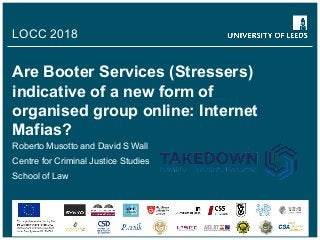 Are Booter Services (Stressers)
indicative of a new form of
organised group online: Internet
Mafias?
Roberto Musotto and David S Wall
Centre for Criminal Justice Studies
School of Law
LOCC 2018
 