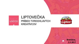 LIPTOVEČKA
PRÍBEH TVRDOHLAVÝCH
KREATÍVCOV
Bratislava,
3.5.2017
 