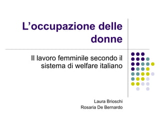 L’occupazione delle
donne
Il lavoro femminile secondo il
sistema di welfare italiano
Laura Brioschi
Rosaria De Bernardo
 