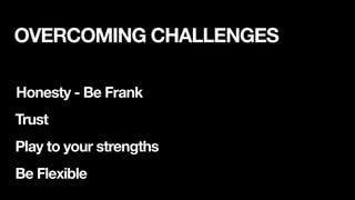Honesty - Be Frank
Trust
Play to your strengths
Be Flexible
OVERCOMING CHALLENGES
 