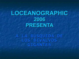 LOCEANOGRAPHIC  2006 PRESENTA A LA BUSQUEDA DE LOS BIVALVOS GIGANTES 