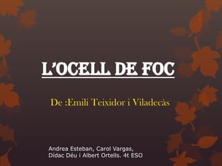 L’OCELL DE FOC
De :Emili Teixidor i Viladecàs



Andrea Esteban, Carol Vargas,
Dídac Déu i Albert Ortells. 4t ESO
 