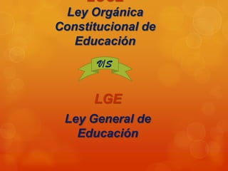 LOCE
 Ley Orgánica
Constitucional de
   Educación
       V/S


      LGE
 Ley General de
   Educación
 