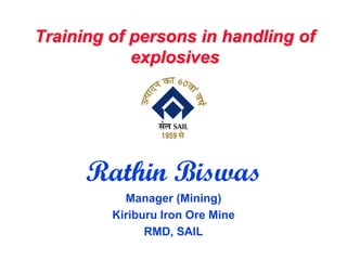 Training of persons in handling of
explosives
Rathin Biswas
Manager (Mining)
Kiriburu Iron Ore Mine
RMD, SAIL
 