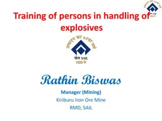 Training of persons in handling of
explosives
Rathin Biswas
Manager (Mining)
Kiriburu Iron Ore Mine
RMD, SAIL
 