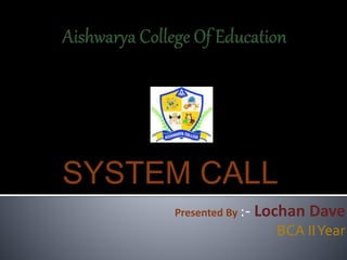 SYSTEM CALL
Presented By :- Lochan Dave
BCA IIYear
 