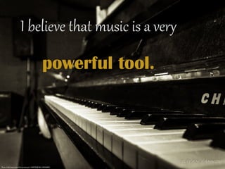I  believe  that  music  is  a  ver0  
powerful tool.
Photo Credit: https://www.ﬂickr.com/photos/115600395@N06/13405960855/
 