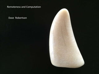 Remoteness and Computation
Dave Robertson
 