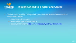 Thinking Ahead to a Major and Career Various tools used by colleges help you discover what careers students would most enjoy  Strong Interest Inventory Myers-Briggs Type Indicator (MBTI) CareerLink Inventory ( http://www.mpcfaculty.net/CL/climain.htm )  1- 