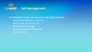 Self-Management Few thoughts to get you started in the right direction Accept responsibility for your life Decide what you want to do  Realize you can change  Develop a personal ethical code Enjoy your life!  1- 