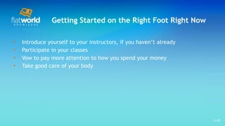 Getting Started on the Right Foot Right Now Introduce yourself to your instructors, if you haven’t already Participate in your classes Vow to pay more attention to how you spend your money  Take good care of your body  1- 