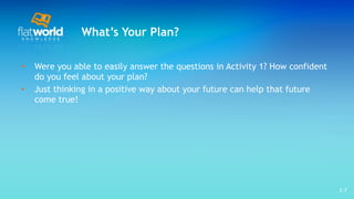 What’s Your Plan? Were you able to easily answer the questions in Activity 1? How confident do you feel about your plan? Just thinking in a positive way about your future can help that future come true! 1- 