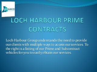 Loch Harbour Group understands the need to provide
our clients with multiple ways to access our services. To
the right is a listing of our Prime and Subcontract
vehicles for you to easily obtain our services.
 