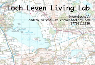 Loch Leven Living Lab
@roomitchell
andrew.mitchell@cleanwebfactory.com
07793111386
 