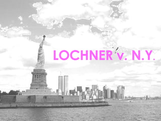 LOCHNER V. N.Y. LOCHNER v. N.Y . 