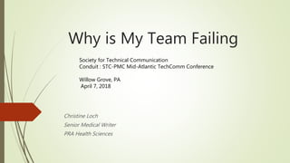 Why is My Team Failing
Christine Loch
Senior Medical Writer
PRA Health Sciences
Society for Technical Communication
Conduit : STC-PMC Mid-Atlantic TechComm Conference
Willow Grove, PA
April 7, 2018
 
