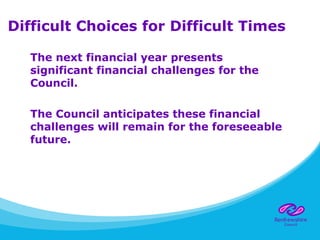 Difficult Choices for Difficult Times
The next financial year presents
significant financial challenges for the
Council.
The Council anticipates these financial
challenges will remain for the foreseeable
future.
 