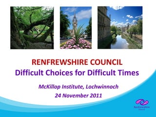 RENFREWSHIRE COUNCIL Difficult Choices for Difficult Times McKillop Institute, Lochwinnoch 24 November 2011 