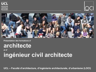 Présentation des formations d’
architecte
et d’
ingénieur civil architecte
UCL – Faculté d’architecture, d’ingénierie architecturale, d’urbanisme (LOCI)
 