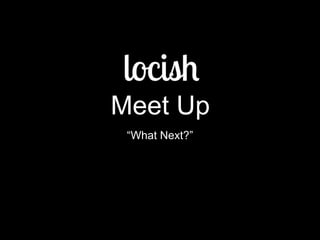 Meet Up
 “What Next?”
 