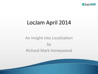 LocJam April 2014
An Insight into Localization
by
Richard Mark Honeywood
 