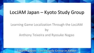 LocJAM Japan – Kyoto Study Group
Learning Game Localization Through the LocJAM
by
Anthony Teixeira and Ryosuke Nagao
 