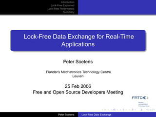 Introduction
           Lock-Free Explained
         Lock-Free Performance
                      Summary




Lock-Free Data Exchange for Real-Time
            Applications

                      Peter Soetens

        Flander’s Mechatronics Technology Centre
                        Leuven


                 25 Feb 2006
   Free and Open Source Developers Meeting



                  Peter Soetens    Lock-Free Data Exchange
 