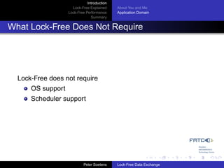 Introduction
                     Lock-Free Explained     About You and Me
                   Lock-Free Performance     Application Domain
                                Summary


What Lock-Free Does Not Require




  Lock-Free does not require
      OS support
      Scheduler support




                            Peter Soetens    Lock-Free Data Exchange
 