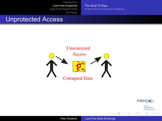Introduction
               Lock-Free Explained     The Good ’Ol Days
             Lock-Free Performance     A New Kind of Computer Science
                          Summary


Unprotected Access



                           Unrestricted
                             Access

                                   D
                        Corrupted Data




                      Peter Soetens    Lock-Free Data Exchange
 