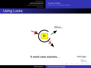 Introduction
                Lock-Free Explained     The Good ’Ol Days
              Lock-Free Performance     A New Kind of Computer Science
                           Summary


Using Locks



                                                ZZzzz...


                                    D




                 A worst case scenario. . .


                       Peter Soetens    Lock-Free Data Exchange
 