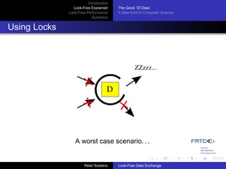 Introduction
                Lock-Free Explained     The Good ’Ol Days
              Lock-Free Performance     A New Kind of Computer Science
                           Summary


Using Locks



                                                ZZzzz...


                                    D




                 A worst case scenario. . .


                       Peter Soetens    Lock-Free Data Exchange
 