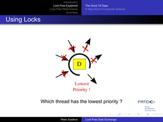 Introduction
                    Lock-Free Explained     The Good ’Ol Days
                  Lock-Free Performance     A New Kind of Computer Science
                               Summary


Using Locks




                                        D


                                      Lowest
                                     Priority !

              Which thread has the lowest priority ?


                           Peter Soetens    Lock-Free Data Exchange
 