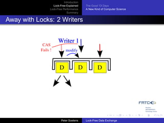 Introduction
                   Lock-Free Explained     The Good ’Ol Days
                 Lock-Free Performance     A New Kind of Computer Science
                              Summary


Away with Locks: 2 Writers


                       Writer 1
            CAS
           Fails !           modify



                        D              D           D




                          Peter Soetens    Lock-Free Data Exchange
 