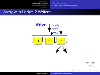 Introduction
                Lock-Free Explained     The Good ’Ol Days
              Lock-Free Performance     A New Kind of Computer Science
                           Summary


Away with Locks: 2 Writers


                    Writer 1            modify
                                        again!




                     D              D            D




                       Peter Soetens    Lock-Free Data Exchange
 